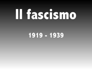 Il fascismo
1919 - 1939
 