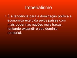 Imperialismo É a tendência para a dominação política e económica exercida pelos países com mais poder nas nações mais fracas, tentando expandir o seu domínio territorial.  
