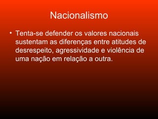 Nacionalismo Tenta-se defender os valores nacionais sustentam as diferenças entre atitudes de desrespeito, agressividade e violência de uma nação em relação a outra.  