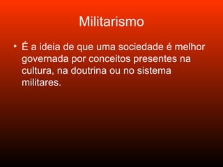 Militarismo É a ideia de que uma sociedade é melhor governada por conceitos presentes na cultura, na doutrina ou no sistema militares.  