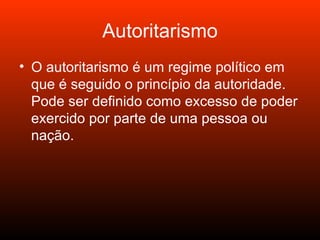 Autoritarismo O autoritarismo é um regime político em que é seguido o princípio da autoridade. Pode ser definido como excesso de poder exercido por parte de uma pessoa ou nação. 