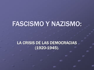 FASCISMO Y NAZISMO:
LA CRISIS DE LAS DEMOCRACIAS
(1920-1945).
 