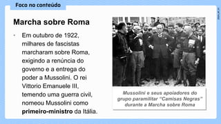 • Em outubro de 1922,
milhares de fascistas
marcharam sobre Roma,
exigindo a renúncia do
governo e a entrega do
poder a Mussolini. O rei
Vittorio Emanuele III,
temendo uma guerra civil,
nomeou Mussolini como
primeiro-ministro da Itália.
Marcha sobre Roma
 