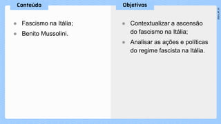 ● Fascismo na Itália;
● Benito Mussolini.
● Contextualizar a ascensão
do fascismo na Itália;
● Analisar as ações e políticas
do regime fascista na Itália.
 
