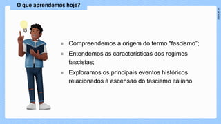 ● Compreendemos a origem do termo "fascismo”;
● Entendemos as características dos regimes
fascistas;
● Exploramos os principais eventos históricos
relacionados à ascensão do fascismo italiano.
 