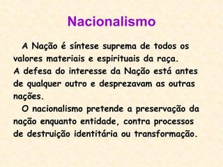Nacionalismo A Nação é síntese suprema de todos os valores materiais e espirituais da raça. A defesa do interesse da Nação está antes de qualquer outro e desprezavam as outras  nações. O nacionalismo pretende a preservação da nação enquanto entidade, contra processos de destruição identitária ou transformação.   
