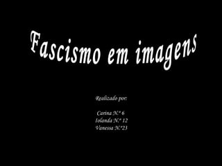 Realizado por: Carina N.º 6  Iolanda N.º 12 Vanessa N.º23 Fascismo em imagens 