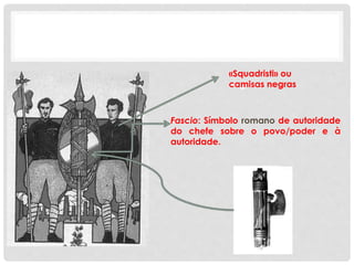 Fascio: Símbolo romano de autoridade
do chefe sobre o povo/poder e à
autoridade.
negras»
«Squadristi» ou
camisas negras
 