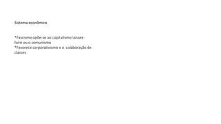Sistema econômico
*Fascismo opõe-se ao capitalismo laissez-
faire ou o comunismo
*Favorece corporativismo e a colaboração de
classes
 