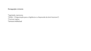 Perseguição à minoria
*legislação repressiva
*OVRA - (“Organização para a Vigilância e a Repressão do Anti-Fascismo”)
*Camisas negras
*censura intelectual
 