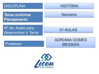 DISCIPLINA
Professor
Nº de Aulas para
desenvolver o Tema
HISTÓRIA
ADRIANA GOMES
MESSIAS
fascismo
01 AULAS
 