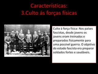 Características:
3.Culto ás forças físicas
Culto à força física: Nos países
fascistas, desde jovens os
jovens eram treinados e
preparados fisicamente para
uma possível guerra. O objetivo
do estado fascista era preparar
soldados fortes e saudáveis.
 
