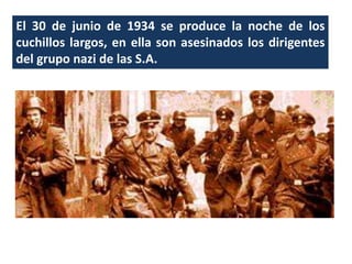 El 30 de junio de 1934 se produce la noche de los
cuchillos largos, en ella son asesinados los dirigentes
del grupo nazi de las S.A.