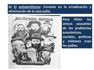 b) El antisemitismo: Consiste en la erradicación y
eliminación de la raza judía.
Para Hitler los
únicos causantes
de los problemas
económicos,
sociales, políticas
y militares eran
los judíos.