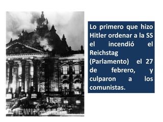Lo primero que hizo
Hitler ordenar a la SS
el incendió el
Reichstag
(Parlamento) el 27
de febrero, y
culparon a los
comunistas.