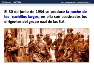 El 30 de junio de 1934 se produce
, en ella son asesinados los
dirigentes del grupo nazi de las S.A.
Vi- Unidad : HISTORIA I.E.P «Nuestra Señora de Guadalupe»
 