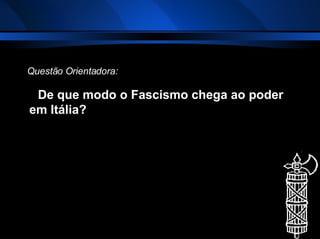 De que modo o Fascismo chega ao poder em Itália? Questão Orientadora: 