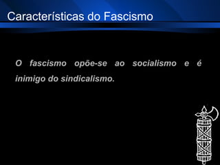 O fascismo opõe-se ao socialismo e é inimigo do sindicalismo. Características do Fascismo 