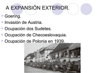 A EXPANSIÓN EXTERIOR.
 Goering.
 Invasión de Austria.
 Ocupación dos Sudetes.
 Ocupación de Checoeslovaquia.
 Ocupación de Polonia en 1939.
 