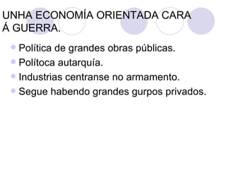 UNHA ECONOMÍA ORIENTADA CARA
Á GUERRA.
  Política de grandes obras públicas.
  Polítoca autarquía.
  Industrias centranse no armamento.
  Segue habendo grandes gurpos privados.
 