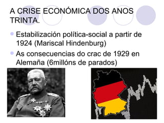 A CRISE ECONÓMICA DOS ANOS
TRINTA.
 Estabilización política-social a partir de
  1924 (Mariscal Hindenburg)
 As consecuencias do crac de 1929 en
  Alemaña (6millóns de parados)
 