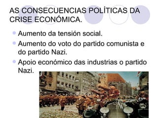 AS CONSECUENCIAS POLÍTICAS DA
CRISE ECONÓMICA.
 Aumento da tensión social.
 Aumento do voto do partido comunista e
  do partido Nazi.
 Apoio económico das industrias o partido
  Nazi.
 