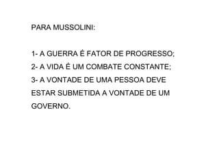 PARA MUSSOLINI:
1- A GUERRA É FATOR DE PROGRESSO;
2- A VIDA É UM COMBATE CONSTANTE;
3- A VONTADE DE UMA PESSOA DEVE
ESTAR SUBMETIDA A VONTADE DE UM
GOVERNO.
 