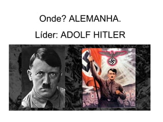 Onde? ALEMANHA.
Líder: ADOLF HITLER
 