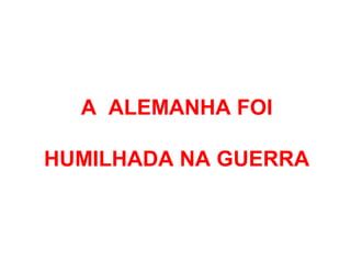 A ALEMANHA FOI
HUMILHADA NA GUERRA
 