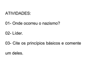 ATIVIDADES:
01- Onde ocorreu o nazismo?
02- Líder.
03- Cite os princípios básicos e comente
um deles.
 