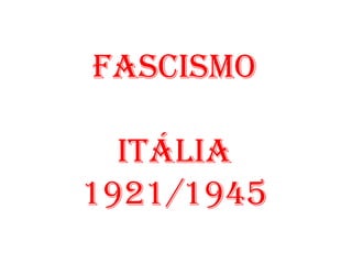 FASCISMO
ITÁLIA
1921/1945
 