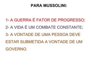 PARA MUSSOLINI:
1- A GUERRA É FATOR DE PROGRESSO;
2- A VIDA É UM COMBATE CONSTANTE;
3- A VONTADE DE UMA PESSOA DEVE
ESTAR SUBMETIDA A VONTADE DE UM
GOVERNO.
 