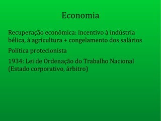 Economia
Recuperação econômica: incentivo à indústria
bélica, à agricultura + congelamento dos salários
Política protecionista
1934: Lei de Ordenação do Trabalho Nacional
(Estado corporativo, árbitro)
 