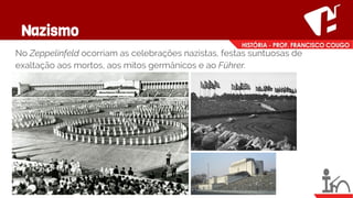 No Zeppelinfeld ocorriam as celebrações nazistas, festas suntuosas de
exaltação aos mortos, aos mitos germânicos e ao Führer.
Nazismo
 
