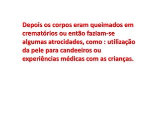 Depois os corpos eram queimados em
crematórios ou então faziam-se
algumas atrocidades, como : utilização
da pele para candeeiros ou
experiências médicas com as crianças.
 