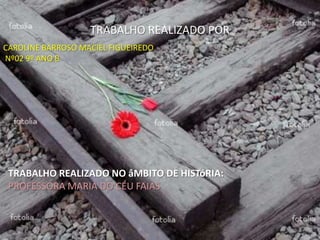 TRABALHO REALIZADO POR
CAROLINE BARROSO MACIEL FIGUEIREDO
Nº02 9º ANO B
TRABALHO REALIZADO NO âMBITO DE HISTóRIA:
PROFESSORA MARIA DO CÉU FAIAS
 