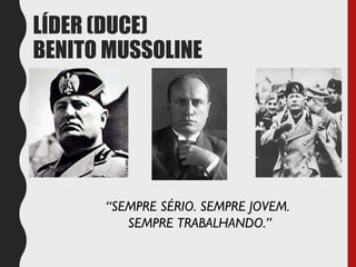 LÍDER (DUCE)
BENITO MUSSOLINE
“SEMPRE SÉRIO. SEMPRE JOVEM.
SEMPRE TRABALHANDO.”
 