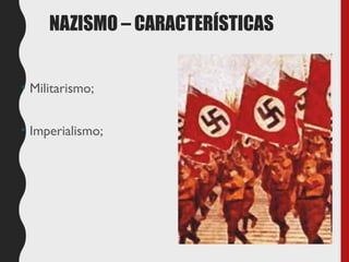 NAZISMO – CARACTERÍSTICAS
• Militarismo;
• Imperialismo;
 