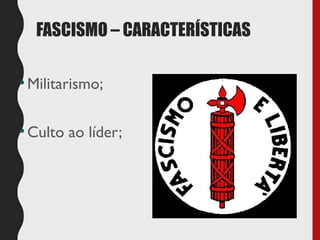 FASCISMO – CARACTERÍSTICAS
•Militarismo;
•Culto ao líder;
 