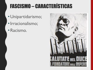 •Unipartidarismo;
•Irracionalismo;
•Racismo.
FASCISMO – CARACTERÍSTICAS
 