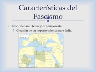 
 Nacionalismo feroz y expansionista
 Creación de un imperio colonial para Italia.
Características del
Fascismo
 