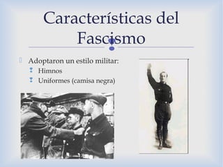 
 Adoptaron un estilo militar:
 Himnos
 Uniformes (camisa negra)
Características del
Fascismo
 