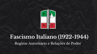 Fascismo Italiano (1922-1944)
Regime Autoritário e Relações de Poder
 