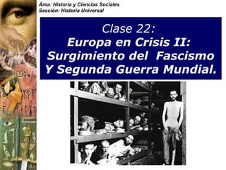 Área: Historia y Ciencias Sociales
Sección: Historia Universal



          Clase 22:
     Europa en Crisis II:
  Surgimiento del Fascismo
  Y Segunda Guerra Mundial.
 