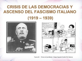CRISIS DE LAS DEMOCRACIAS Y
ASCENSO DEL FASCISMO ITALIANO
         (1919 – 1939)




            Txema Gil   Primero de bachillerato Colegio Sagrada Familia PJO Valencia
 