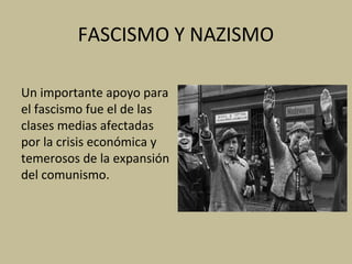 FASCISMO Y NAZISMO
Un importante apoyo para
el fascismo fue el de las
clases medias afectadas
por la crisis económica y
temerosos de la expansión
del comunismo.
 