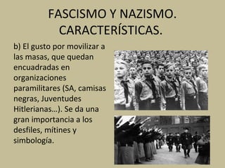 FASCISMO Y NAZISMO.
CARACTERÍSTICAS.
b) El gusto por movilizar a
las masas, que quedan
encuadradas en
organizaciones
paramilitares (SA, camisas
negras, Juventudes
Hitlerianas…). Se da una
gran importancia a los
desfiles, mítines y
simbología.
 