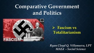 Comparative Government
and Politics
 Fascism vs
Totalitarianism
Ryan Cloyd Q. Villanueva, LPT
MAEd - Social Science
 