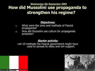 How did Mussolini use propaganda to strengthen his regime?   ,[object Object],[object Object],[object Object],[object Object],[object Object],Wednesday 5th September 2005 