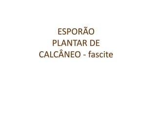 ESPORÃO
PLANTAR DE
CALCÂNEO - fascite
www.traumatologiaeortopedia.com.b
r
 